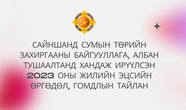 САЙНШАНД СУМЫН ТӨРИЙН ЗАХИРГААНЫ БАЙГУУЛЛАГА, АЛБАН ТУШААЛТАНД ХАНДАЖ ИРҮҮЛСЭН 2023 ОНЫ ЖИЛИЙН ЭЦСИЙН ӨРГӨДӨЛ, ГОМДЛЫН ТАЙЛАН